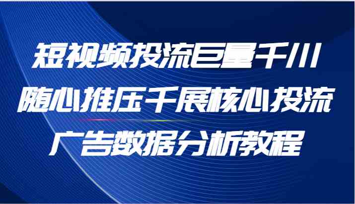 短视频投流巨量千川随心推压千展核心投流广告数据分析教程（65节）-川川创富网