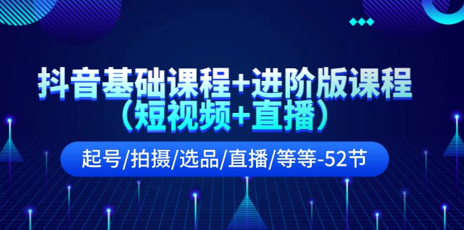 抖音基础课程+进阶版课程（短视频+直播）起号/拍摄/选品/直播/等等（52节）-川川创富网