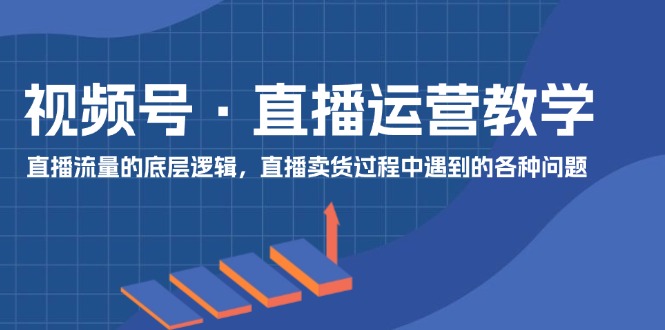 视频号直播运营教学：直播流量的底层逻辑，直播卖货过程中遇到的各种问题-川川创富网