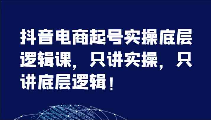 抖音电商起号实操底层逻辑课，只讲实操，只讲底层逻辑！（7节）-川川创富网