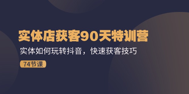 （11719期）实体店获客90天特训营：实体如何玩转抖音，快速获客技巧（74节）-川川创富网