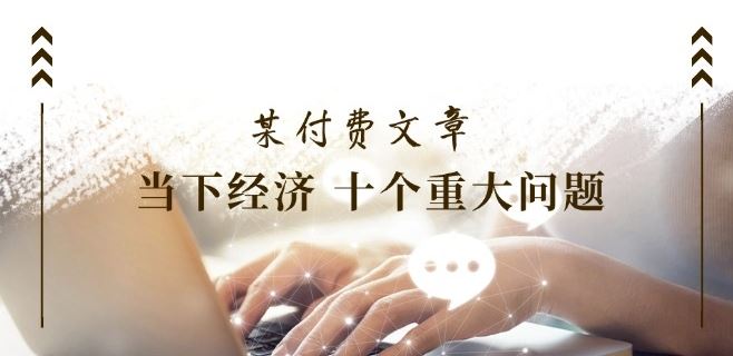 某付费文章《当下经济 十个重大问题》覆盖了大家关心的全部经济类话题-川川创富网