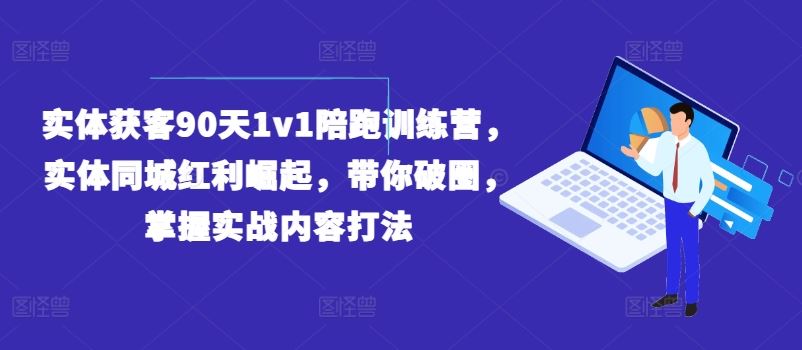 实体获客90天1v1陪跑训练营，实体同城红利崛起，带你破圈，掌握实战内容打法-川川创富网