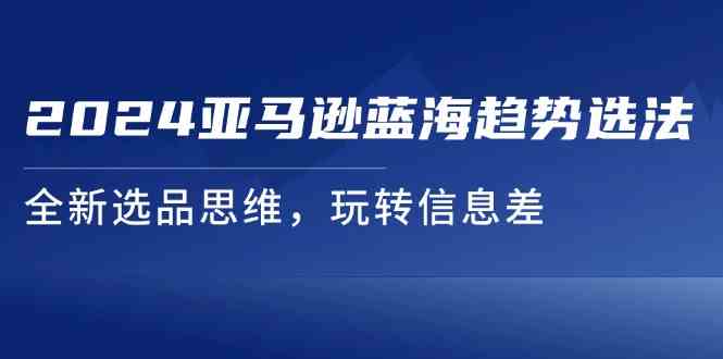 2024亚马逊蓝海趋势选法，全新选品思维，玩转信息差-川川创富网