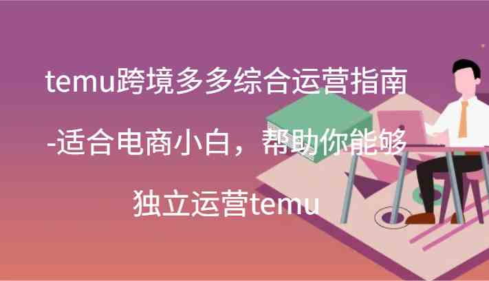 temu跨境多多综合运营指南-适合电商小白，帮助你能够独立运营temu(44节)-川川创富网