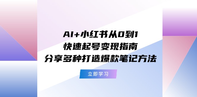 AI+小红书从0到1快速起号变现指南：分享多种打造爆款笔记方法-川川创富网