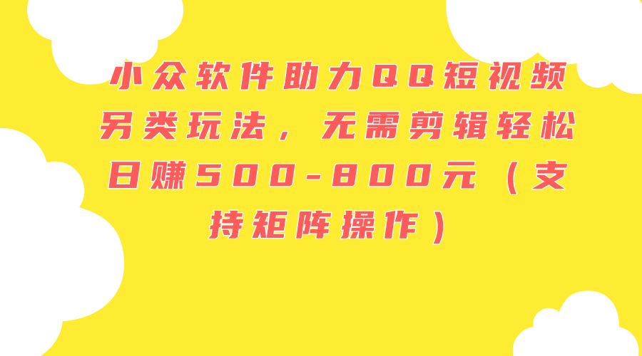 （11736期）小众软件助力QQ短视频另类玩法，无需剪辑轻松日赚500-800元（支持矩阵…-川川创富网