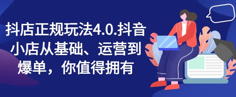抖店正规玩法4.0，抖音小店从基础、运营到爆单，你值得拥有-川川创富网