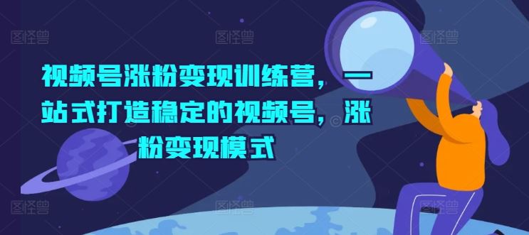视频号涨粉变现训练营，一站式打造稳定的视频号，涨粉变现模式-川川创富网