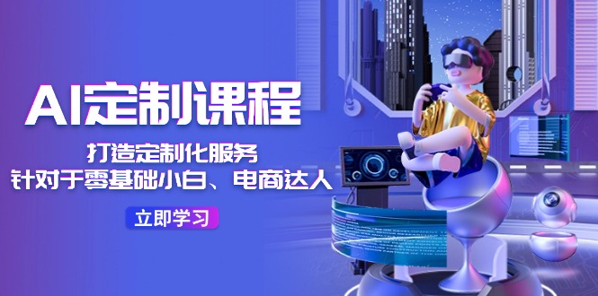 AI定制课程，打造定制化服务（针对于零基础小白、电商达人）36节课-川川创富网