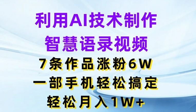 利用AI技术制作智慧语录视频，7条作品涨粉6W，一部手机轻松搞定，轻松月入1W+-川川创富网