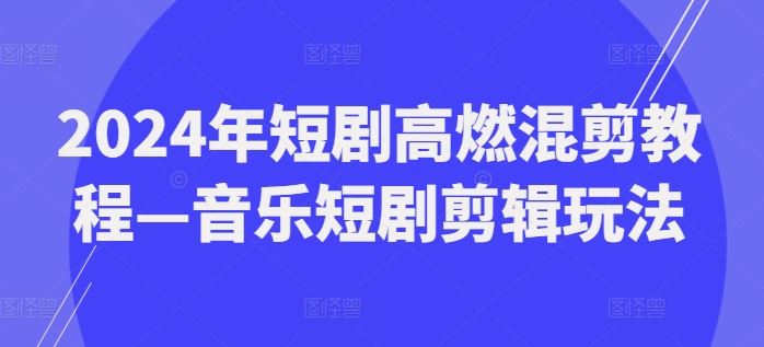 2024年短剧高燃混剪教程—音乐短剧剪辑玩法-川川创富网