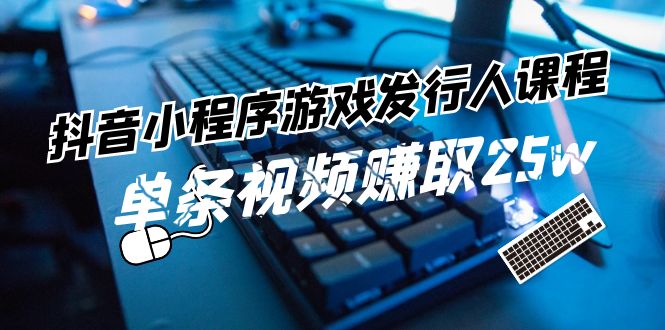 （11765期）抖音小程序-游戏发行人课程：带你玩转游戏任务变现，单条视频赚取25w-川川创富网