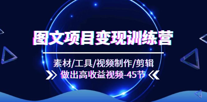 （11767期）图文项目变现训练营：素材/工具/视频制作/剪辑/做出高收益视频（45节）-川川创富网