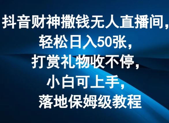 抖音财神撒钱无人直播间轻松日入50张，打赏礼物收不停，小白可上手，落地保姆级教程【揭秘】-川川创富网