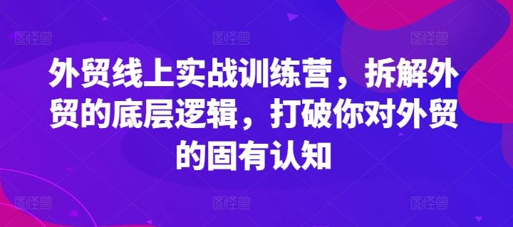 外贸线上实战训练营，拆解外贸的底层逻辑，打破你对外贸的固有认知-川川创富网
