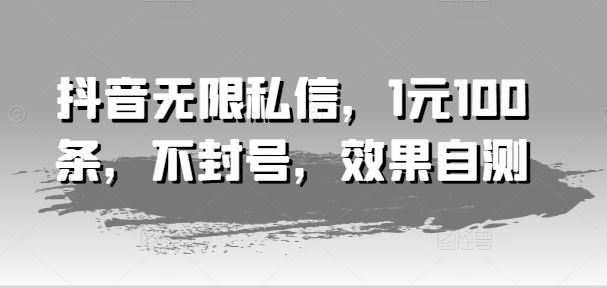 抖音无限私信，1元100条，不封号，效果自测-川川创富网