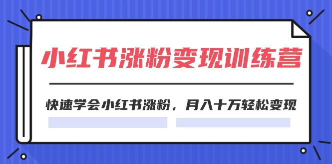 2024小红书19天涨粉变现特训营，快速学会小红书涨粉，月入十万轻松变现（42节）-川川创富网