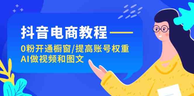 抖音电商教程：0粉开通橱窗/提高账号权重/AI做视频和图文-川川创富网