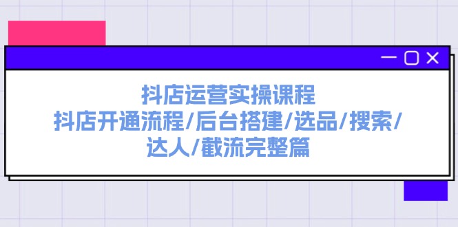（11783期）抖店运营实操课程：抖店开通流程/后台搭建/选品/搜索/达人/截流完整篇-川川创富网