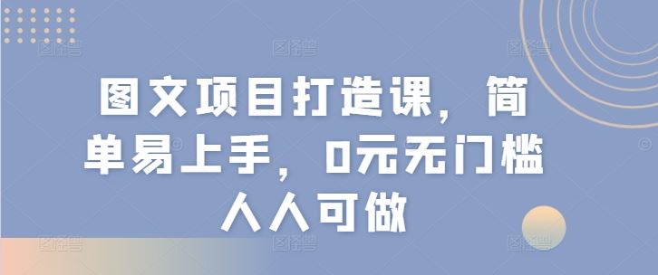 图文项目打造课，简单易上手，0元无门槛人人可做-川川创富网