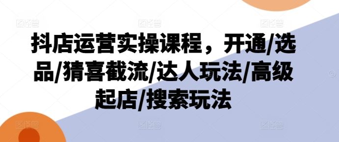 抖店运营实操课程，开通/选品/猜喜截流/达人玩法/高级起店/搜索玩法-川川创富网