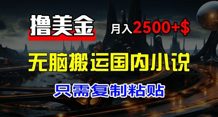 最新撸美金项目，搬运国内小说爽文，只需复制粘贴，稿费月入2500+美金，新手也能快速上手【揭秘】-川川创富网