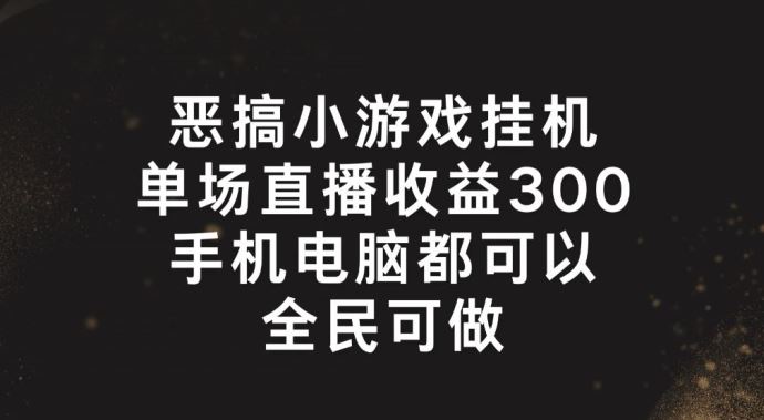 恶搞小游戏挂机，单场直播300+，全民可操作【揭秘】-川川创富网