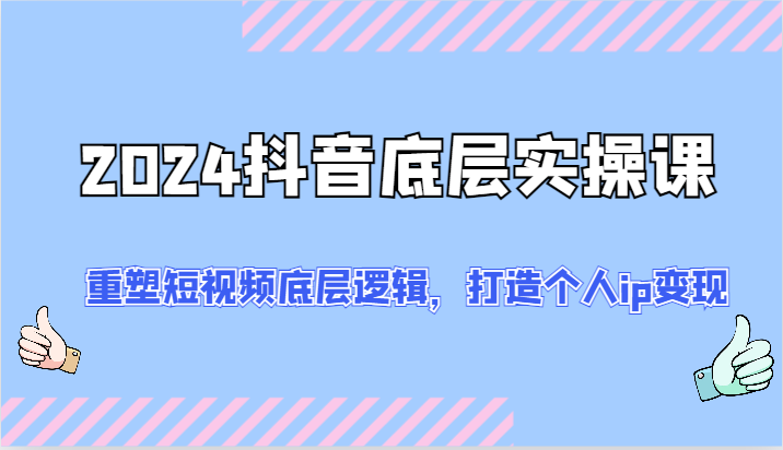 2024抖音底层实操课：重塑短视频底层逻辑，打造个人ip变现（52节）-川川创富网