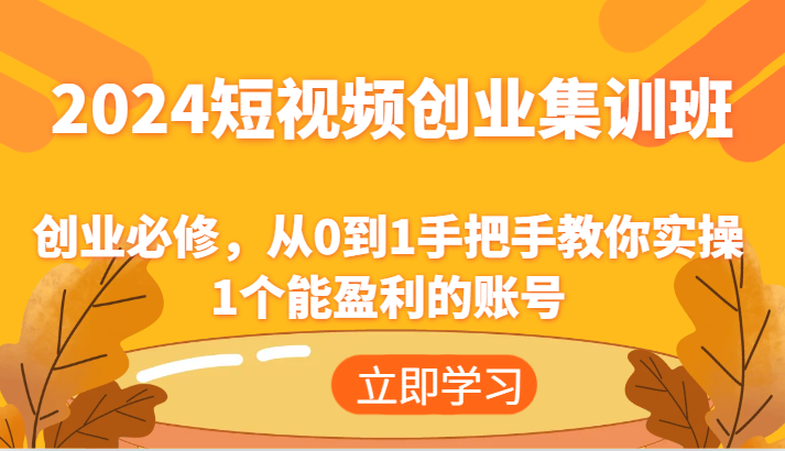 2024短视频创业集训班：创业必修，从0到1手把手教你实操1个能盈利的账号-川川创富网