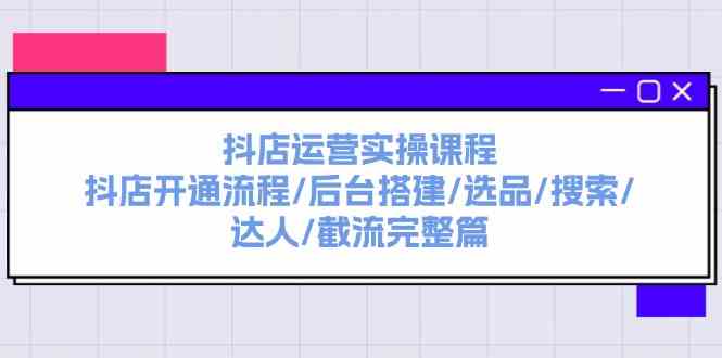 抖店运营实操课程：抖店开通流程/后台搭建/选品/搜索/达人/截流完整篇-川川创富网