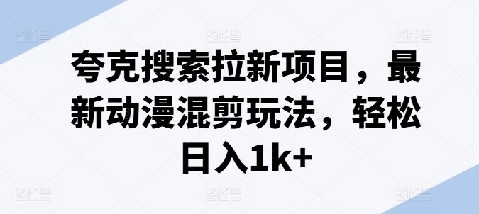 夸克搜索拉新项目，最新动漫混剪玩法，轻松日入1k+-川川创富网
