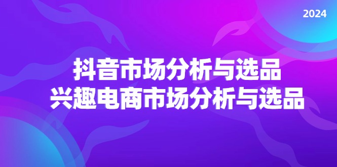 （11800期）2024抖音/市场分析与选品，兴趣电商市场分析与选品-川川创富网