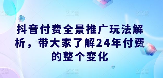 抖音付费全景推广玩法解析，带大家了解24年付费的整个变化-川川创富网