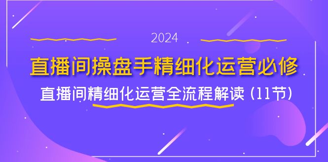 直播间操盘手精细化运营必修，直播间精细化运营全流程解读 (11节)-川川创富网