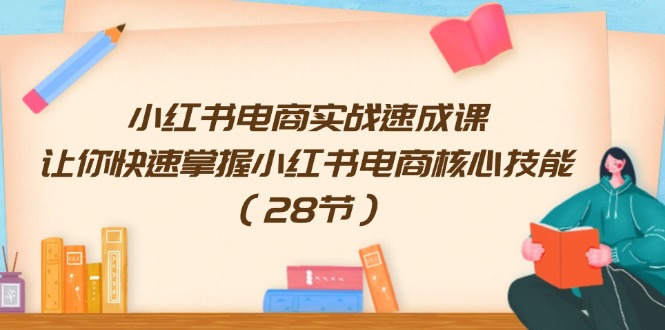 （11824期）小红书电商实战速成课，让你快速掌握小红书电商核心技能（28节）-川川创富网
