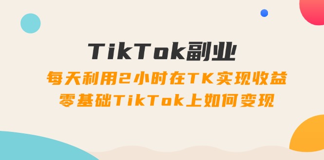 （11826期）TikTok副业：每天利用2小时在TK实现收益，零基础TikTok上如何变现，34节程-川川创富网
