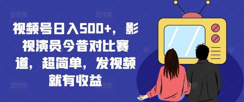 视频号日入500+，影视演员今昔对比赛道，超简单，发视频就有收益【揭秘】-川川创富网