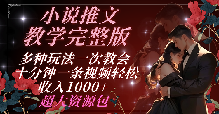 小说推文教学完整版 多种玩法一次教会 十分钟一条视频轻松收入1000+ 超大资源包-川川创富网