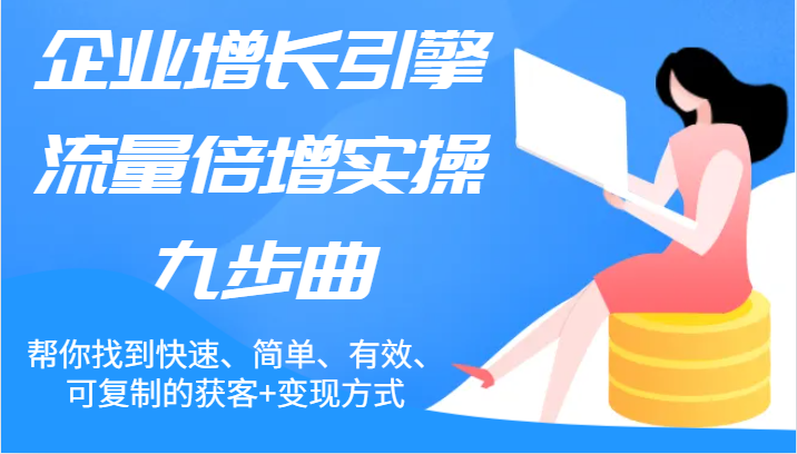 企业增长引擎流量倍增实操九步曲，帮你找到快速、简单、有效、可复制的获客+变现方式-川川创富网