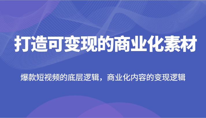 打造可变现的商业化素材，爆款短视频的底层逻辑，商业化内容的变现逻辑-川川创富网