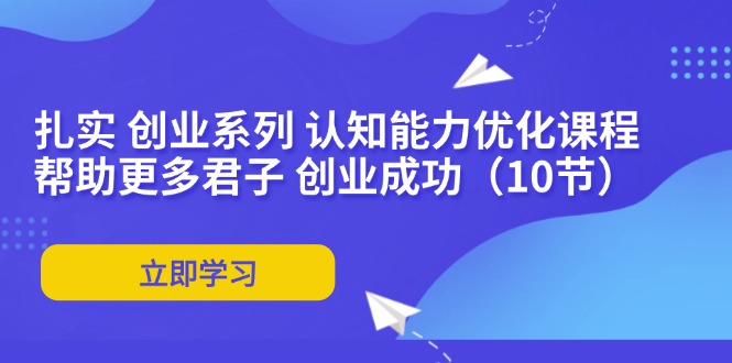 （11838期）扎实 创业系列 认知能力优化课程：帮助更多君子 创业成功（10节）-川川创富网
