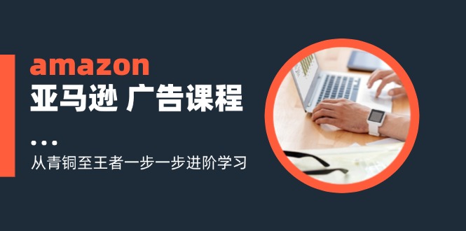 （11839期）amazon亚马逊 广告课程：从青铜至王者一步一步进阶学习（16节）-川川创富网