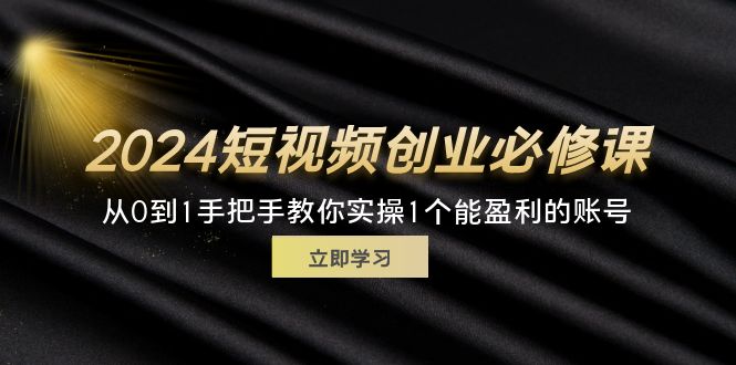 （11846期）2024短视频创业必修课，从0到1手把手教你实操1个能盈利的账号 (32节)-川川创富网