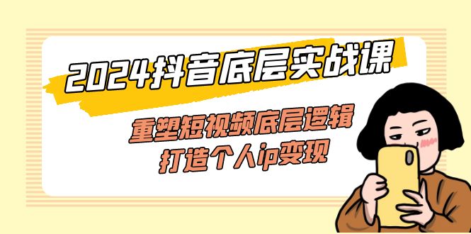 （11852期）2024抖音底层实战课，重塑短视频底层逻辑，打造个人ip变现（52节课）-川川创富网