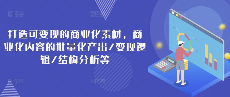 打造可变现的商业化素材，商业化内容的批量化产出/变现逻辑/结构分析等-川川创富网