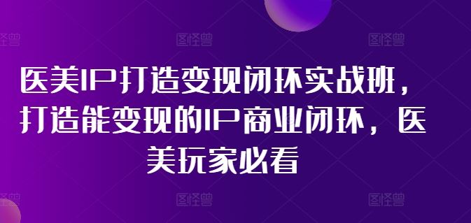 医美IP打造变现闭环实战班，打造能变现的IP商业闭环，医美玩家必看!-川川创富网
