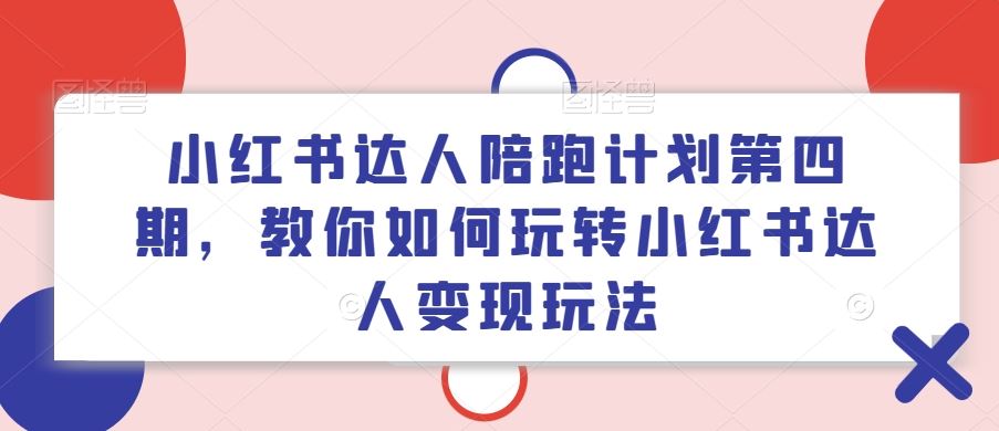 小红书达人陪跑计划第四期，教你如何玩转小红书达人变现玩法-川川创富网