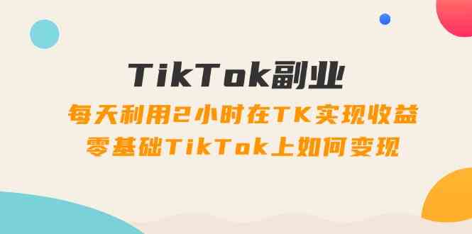 TikTok副业课：每天利用2小时在TK实现收益，零基础TikTok上如何变现（34节）-川川创富网