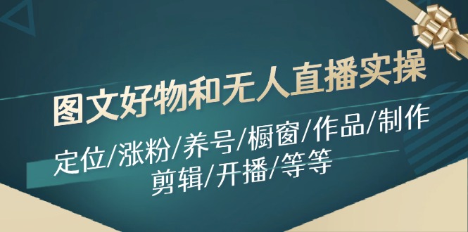 图文好物和无人直播实操：定位/涨粉/养号/橱窗/作品/制作/剪辑/开播/等等-川川创富网